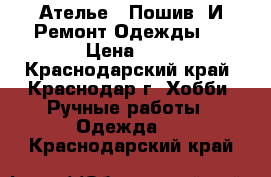 Ателье  “Пошив  И Ремонт Одежды“  › Цена ­ 1 - Краснодарский край, Краснодар г. Хобби. Ручные работы » Одежда   . Краснодарский край